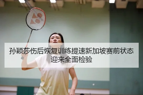 孙颖莎伤后恢复训练提速新加坡赛前状态迎来全面检验（BandaoAPP）